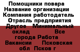 Помощники повара › Название организации ­ Компания-работодатель › Отрасль предприятия ­ Другое › Минимальный оклад ­ 22 000 - Все города Работа » Вакансии   . Псковская обл.,Псков г.